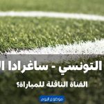 القناة الناقلة لمباراة الترجي التونسي و ساغرادا في دوري أبطال افريقيا